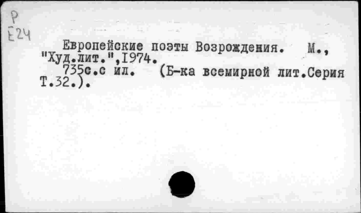 ﻿Европейские поэты Возрождения. М., 735с.с ид. (Б-ка всемирной лит.Серия
“Худ.лИТ.",1974 7”
Т.32